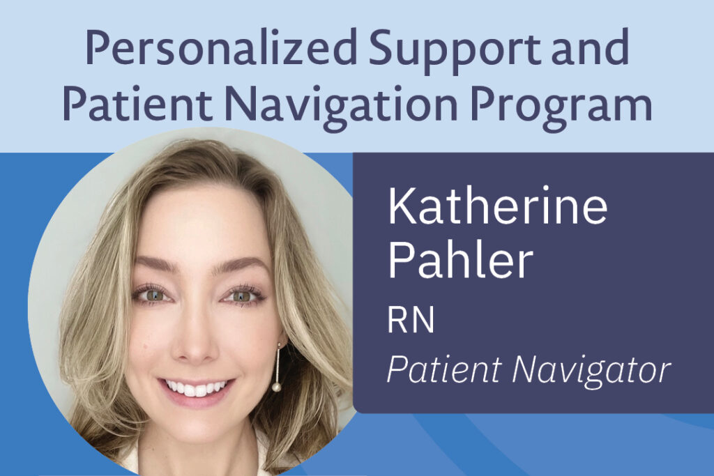 Katherine Pahler is an important team member handling patient and caregiver navigation.